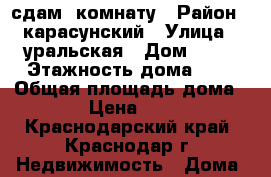 сдам  комнату › Район ­ карасунский › Улица ­ уральская › Дом ­ 81 › Этажность дома ­ 5 › Общая площадь дома ­ 12 › Цена ­ 9 000 - Краснодарский край, Краснодар г. Недвижимость » Дома, коттеджи, дачи аренда   . Краснодарский край